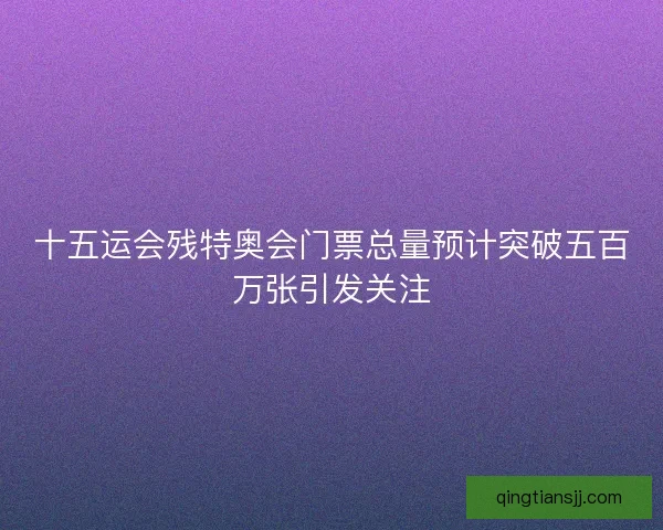 十五运会残特奥会门票总量预计突破五百万张引发关注