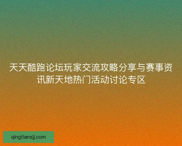 天天酷跑论坛玩家交流攻略分享与赛事资讯新天地热门活动讨论专区