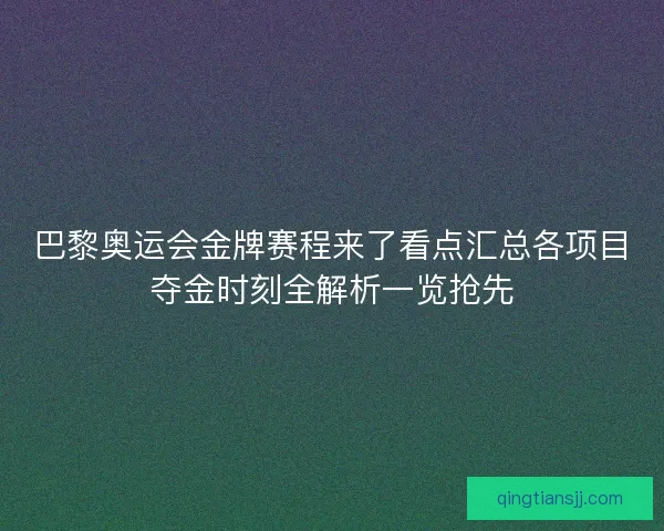巴黎奥运会金牌赛程来了看点汇总各项目夺金时刻全解析一览抢先